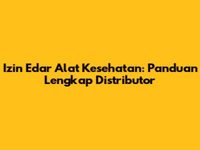 Izin Edar Alat Kesehatan: Panduan Lengkap Distributor
