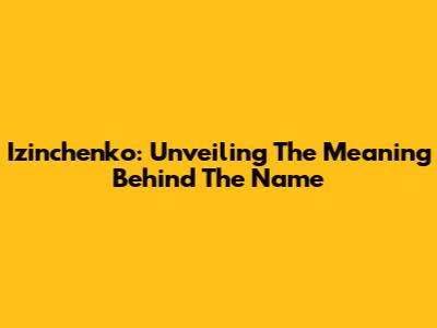 Izinchenko: Unveiling The Meaning Behind The Name