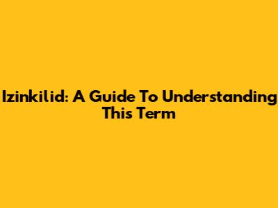 Izinkilid: A Guide To Understanding This Term