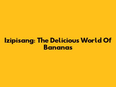 Izipisang: The Delicious World Of Bananas