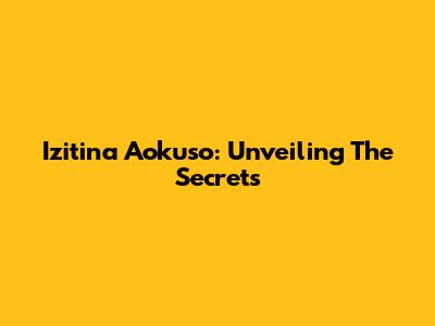 Izitina Aokuso: Unveiling The Secrets