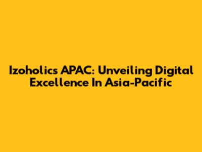 Izoholics APAC: Unveiling Digital Excellence In Asia-Pacific