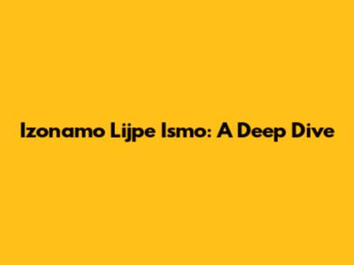 Izonamo Lijpe Ismo: A Deep Dive