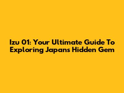 Izu 01: Your Ultimate Guide To Exploring Japan's Hidden Gem