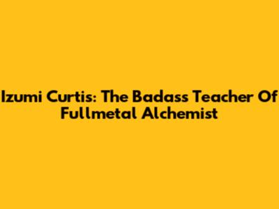 Izumi Curtis: The Badass Teacher Of Fullmetal Alchemist