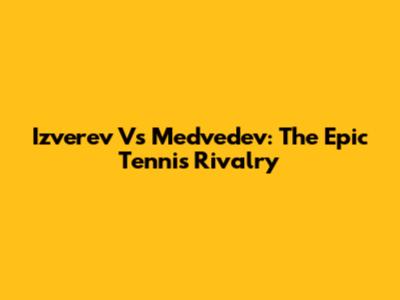 Izverev Vs Medvedev: The Epic Tennis Rivalry