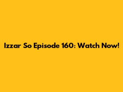 Izzar So Episode 160: Watch Now!