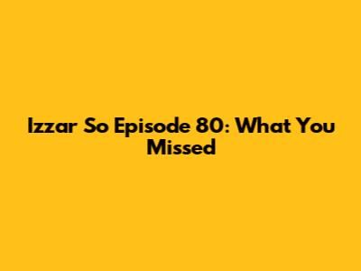 Izzar So Episode 80: What You Missed