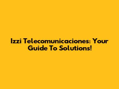 Izzi Telecomunicaciones: Your Guide To Solutions!