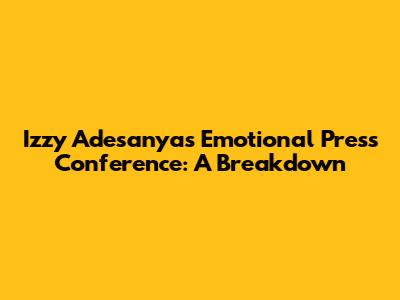 Izzy Adesanya's Emotional Press Conference: A Breakdown