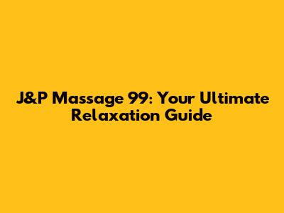 J&P Massage 99: Your Ultimate Relaxation Guide