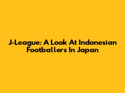 J-League: A Look At Indonesian Footballers In Japan