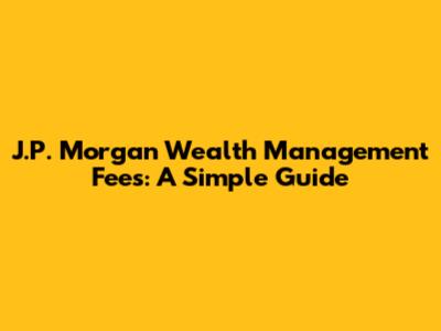 J.P. Morgan Wealth Management Fees: A Simple Guide