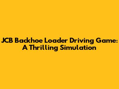 JCB Backhoe Loader Driving Game: A Thrilling Simulation