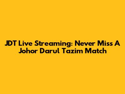JDT Live Streaming: Never Miss A Johor Darul Ta'zim Match