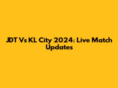 JDT Vs KL City 2024: Live Match Updates