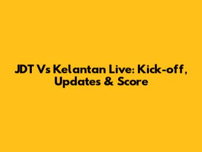 JDT Vs Kelantan Live: Kick-off, Updates & Score