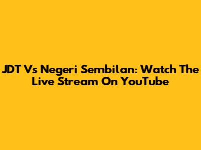 JDT Vs Negeri Sembilan: Watch The Live Stream On YouTube