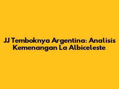 JJ Temboknya Argentina: Analisis Kemenangan La Albiceleste