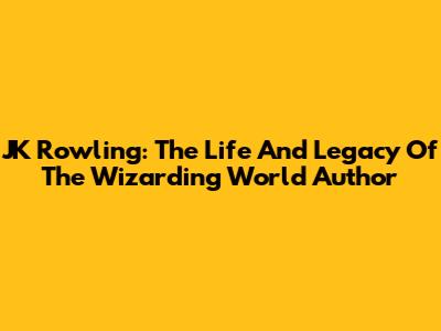 JK Rowling: The Life And Legacy Of The Wizarding World Author