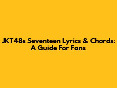 JKT48's 'Seventeen' Lyrics & Chords: A Guide For Fans