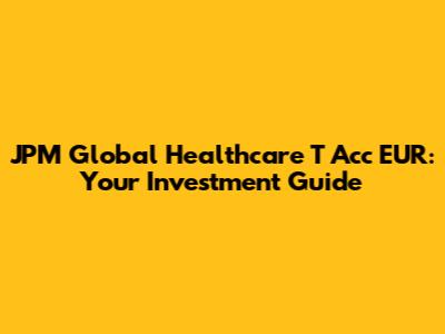 JPM Global Healthcare T Acc EUR: Your Investment Guide