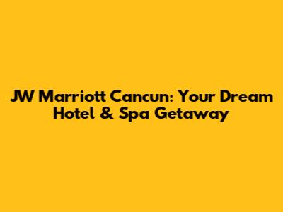 JW Marriott Cancun: Your Dream Hotel & Spa Getaway