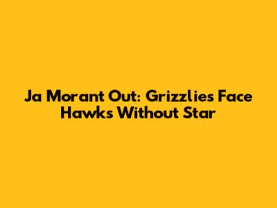 Ja Morant Out: Grizzlies Face Hawks Without Star