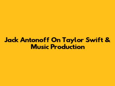Jack Antonoff On Taylor Swift & Music Production