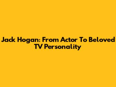 Jack Hogan: From Actor To Beloved TV Personality