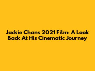 Jackie Chan's 2021 Film: A Look Back At His Cinematic Journey