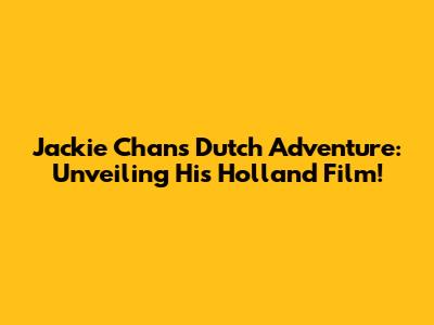 Jackie Chan's Dutch Adventure: Unveiling His Holland Film!