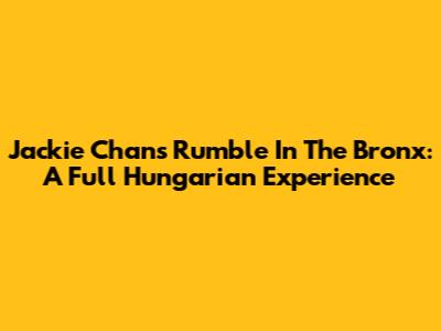 Jackie Chan's Rumble In The Bronx: A Full Hungarian Experience