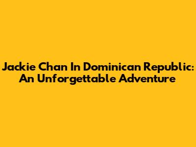 Jackie Chan In Dominican Republic: An Unforgettable Adventure