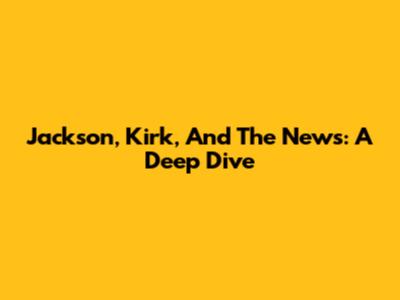Jackson, Kirk, And The News: A Deep Dive