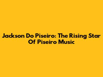 Jackson Do Piseiro: The Rising Star Of Piseiro Music