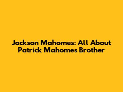 Jackson Mahomes: All About Patrick Mahomes' Brother