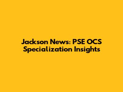 Jackson News: PSE OCS Specialization Insights