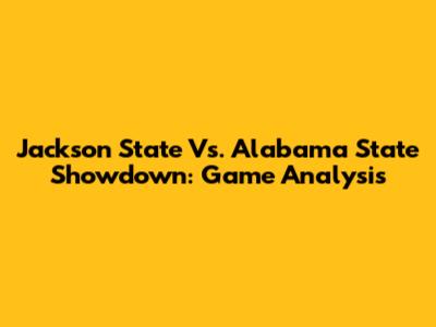 Jackson State Vs. Alabama State Showdown: Game Analysis