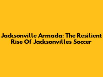 Jacksonville Armada: The Resilient Rise Of Jacksonville's Soccer