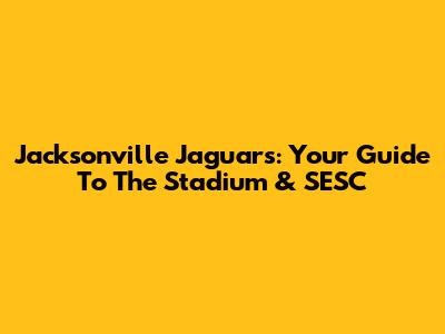 Jacksonville Jaguars: Your Guide To The Stadium & SESC