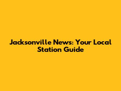 Jacksonville News: Your Local Station Guide