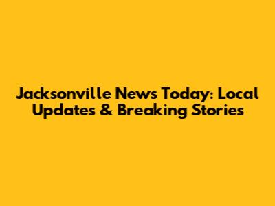 Jacksonville News Today: Local Updates & Breaking Stories
