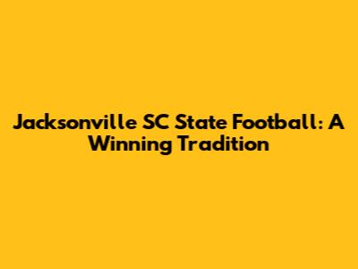 Jacksonville SC State Football: A Winning Tradition