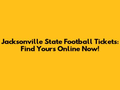 Jacksonville State Football Tickets: Find Yours Online Now!
