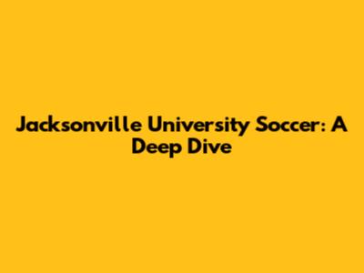 Jacksonville University Soccer: A Deep Dive