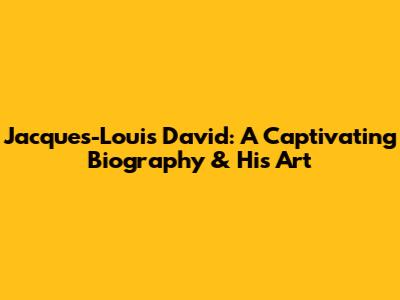 Jacques-Louis David: A Captivating Biography & His Art