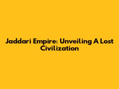 Jaddari Empire: Unveiling A Lost Civilization
