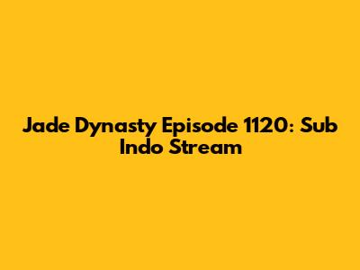 Jade Dynasty Episode 1120: Sub Indo Stream