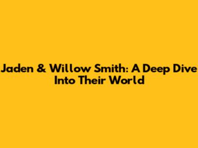 Jaden & Willow Smith: A Deep Dive Into Their World